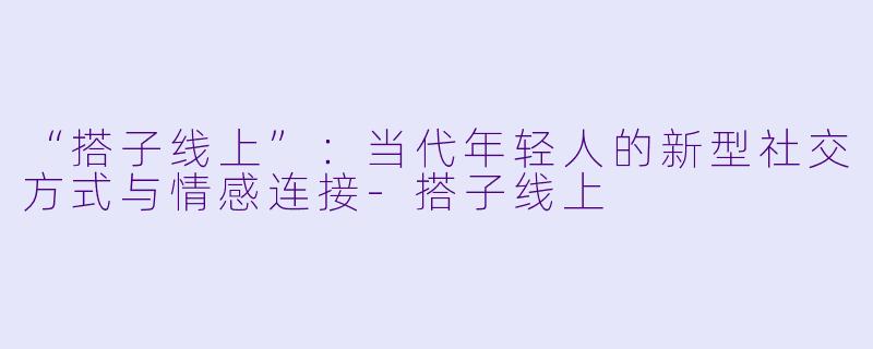 “搭子线上”：当代年轻人的新型社交方式与情感连接-搭子线上