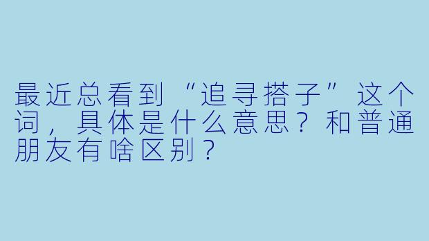 最近总看到“追寻搭子”这个词，具体是什么意思？和普通朋友有啥区别？