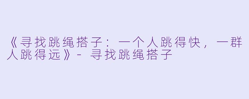 《寻找跳绳搭子：一个人跳得快，一群人跳得远》-寻找跳绳搭子