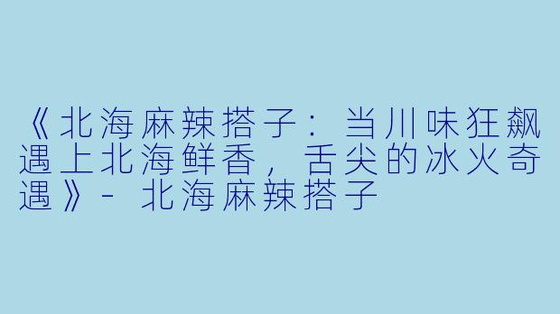 《北海麻辣搭子：当川味狂飙遇上北海鲜香，舌尖的冰火奇遇》-北海麻辣搭子