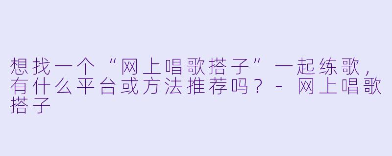 想找一个“网上唱歌搭子”一起练歌，有什么平台或方法推荐吗？-网上唱歌搭子