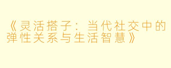 《灵活搭子：当代社交中的弹性关系与生活智慧》