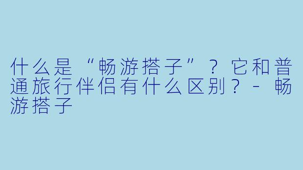什么是“畅游搭子”？它和普通旅行伴侣有什么区别？-畅游搭子