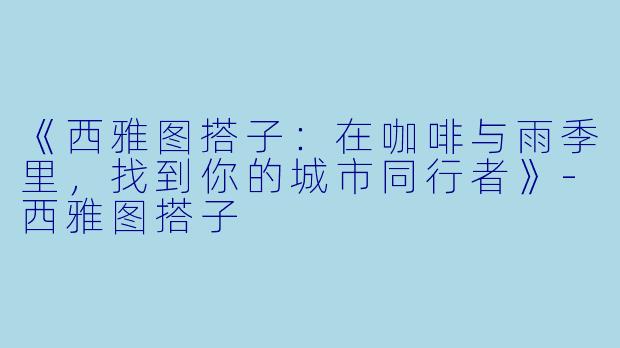 《西雅图搭子：在咖啡与雨季里，找到你的城市同行者》-西雅图搭子