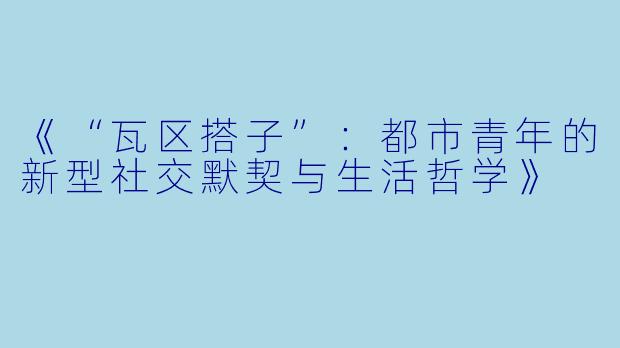 《“瓦区搭子”：都市青年的新型社交默契与生活哲学》