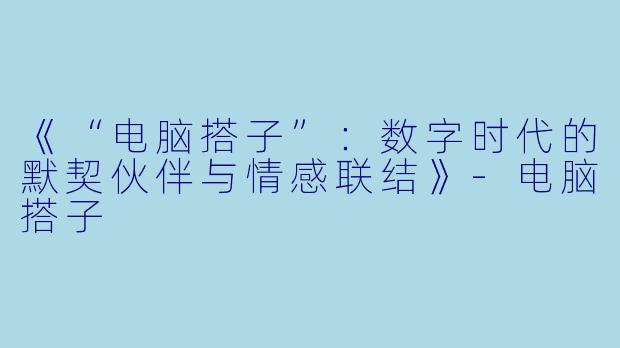 《“电脑搭子”：数字时代的默契伙伴与情感联结》-电脑搭子