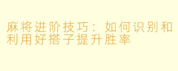 麻将进阶技巧：如何识别和利用好搭子提升胜率