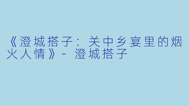 《澄城搭子：关中乡宴里的烟火人情》-澄城搭子