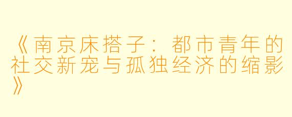 《南京床搭子：都市青年的社交新宠与孤独经济的缩影》