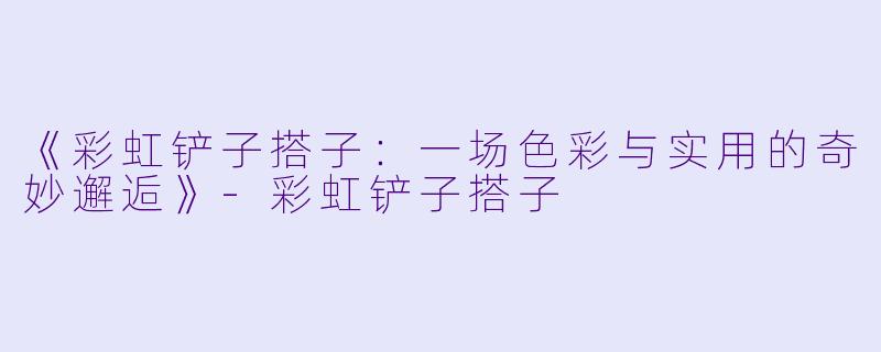 《彩虹铲子搭子:一场色彩与实用的奇妙邂逅》