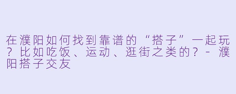 在濮阳如何找到靠谱的“搭子”一起玩？比如吃饭、运动、逛街之类的？-濮阳搭子交友