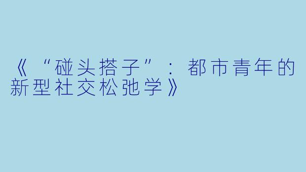 《“碰头搭子”：都市青年的新型社交松弛学》