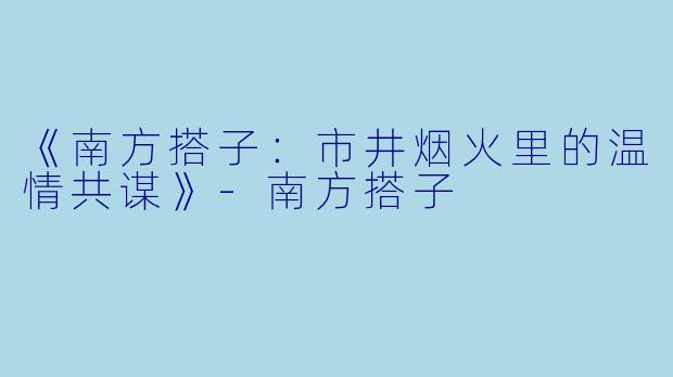 《南方搭子：市井烟火里的温情共谋》-南方搭子