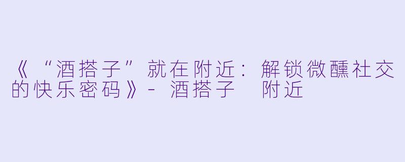 《“酒搭子”就在附近：解锁微醺社交的快乐密码》-酒搭子 附近