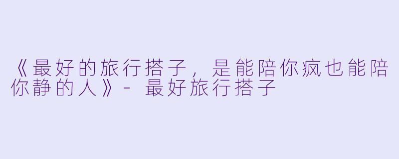 《最好的旅行搭子,是能陪你疯也能陪你静的人》