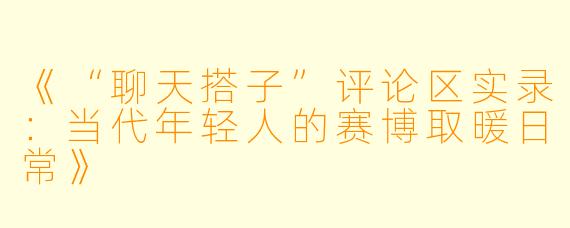 《“聊天搭子”评论区实录:当代年轻人的赛博取暖日常》