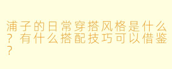 浦子的日常穿搭风格是什么?有什么搭配技巧可以借鉴?