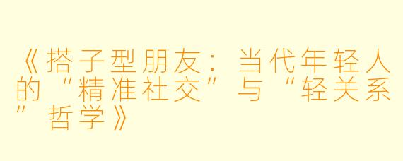《搭子型朋友：当代年轻人的“精准社交”与“轻关系”哲学》