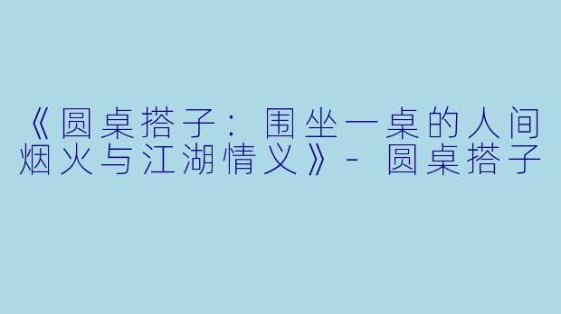 《圆桌搭子：围坐一桌的人间烟火与江湖情义》-圆桌搭子