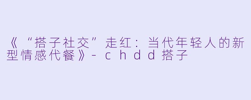 《“搭子社交”走红:当代年轻人的新型情感代餐》