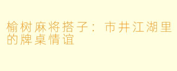 榆树麻将搭子：市井江湖里的牌桌情谊