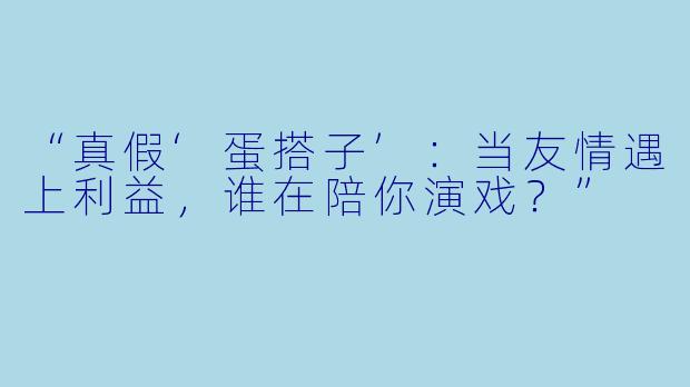 “真假‘蛋搭子’：当友情遇上利益，谁在陪你演戏？”