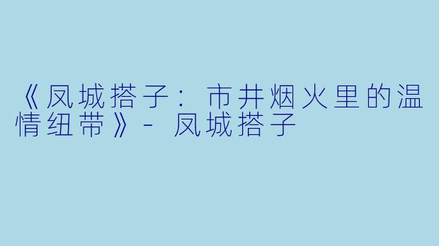 《凤城搭子：市井烟火里的温情纽带》-凤城搭子