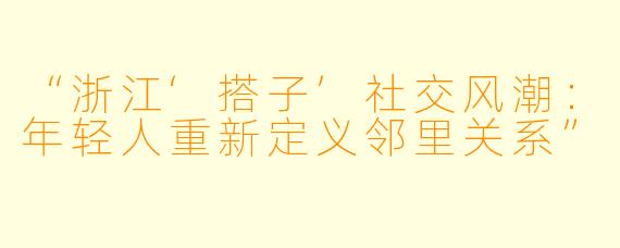 “浙江‘搭子’社交风潮：年轻人重新定义邻里关系”