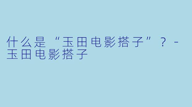 什么是“玉田电影搭子”？-玉田电影搭子