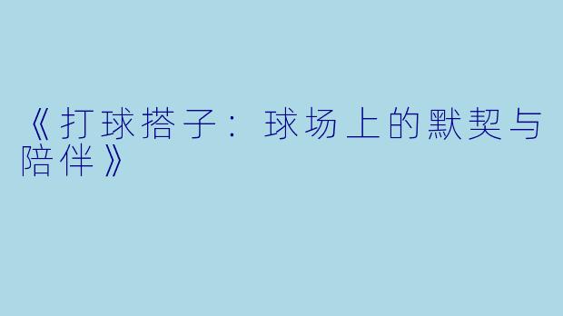《打球搭子：球场上的默契与陪伴》