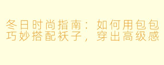 冬日时尚指南：如何用包包巧妙搭配袄子，穿出高级感