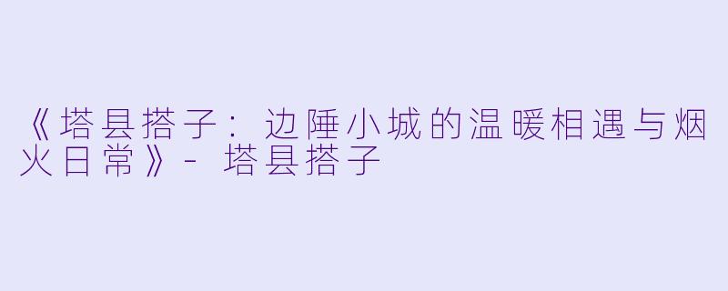 《塔县搭子：边陲小城的温暖相遇与烟火日常》-塔县搭子