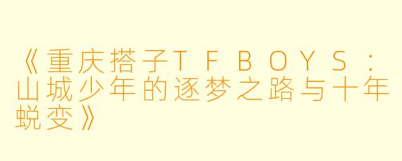 《重庆搭子TFBOYS：山城少年的逐梦之路与十年蜕变》
