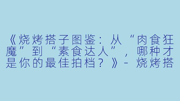 《烧烤搭子图鉴：从“肉食狂魔”到“素食达人”，哪种才是你的最佳拍档？》-烧烤搭子分享