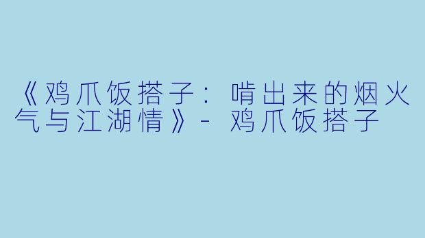 《鸡爪饭搭子：啃出来的烟火气与江湖情》-鸡爪饭搭子