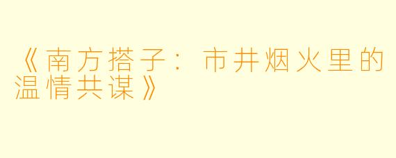 《南方搭子：市井烟火里的温情共谋》