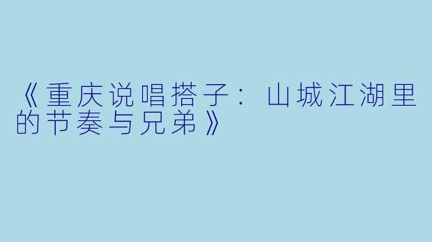 《重庆说唱搭子：山城江湖里的节奏与兄弟》