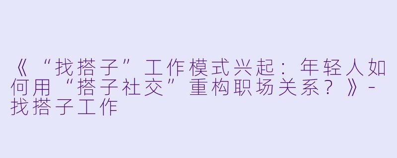 《“找搭子”工作模式兴起：年轻人如何用“搭子社交”重构职场关系？》-找搭子工作