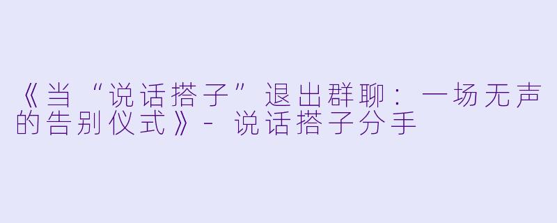 《当“说话搭子”退出群聊：一场无声的告别仪式》-说话搭子分手