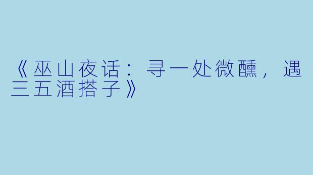 《巫山夜话：寻一处微醺，遇三五酒搭子》