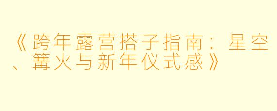 《跨年露营搭子指南：星空、篝火与新年仪式感》