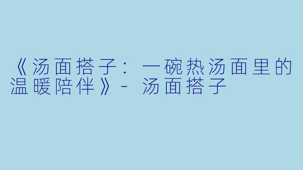 《汤面搭子：一碗热汤面里的温暖陪伴》-汤面搭子