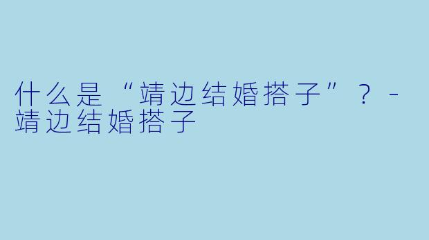 什么是“靖边结婚搭子”？-靖边结婚搭子