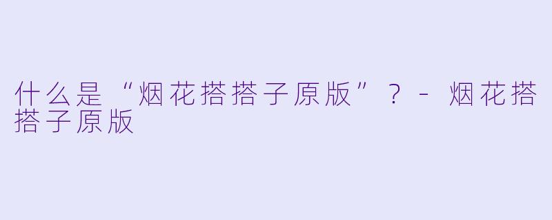 什么是“烟花搭搭子原版”？-烟花搭搭子原版