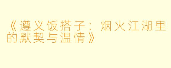《遵义饭搭子：烟火江湖里的默契与温情》