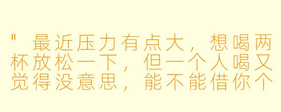 "最近压力有点大,想喝两杯放松一下,但一个人喝又觉得没意思,能不能借你个酒搭子?"