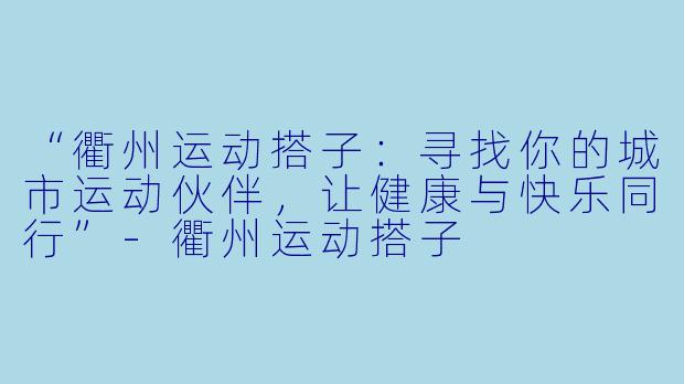 “衢州运动搭子：寻找你的城市运动伙伴，让健康与快乐同行”-衢州运动搭子