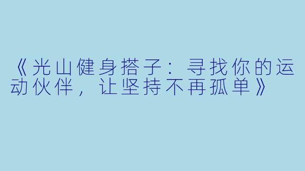 《光山健身搭子：寻找你的运动伙伴，让坚持不再孤单》