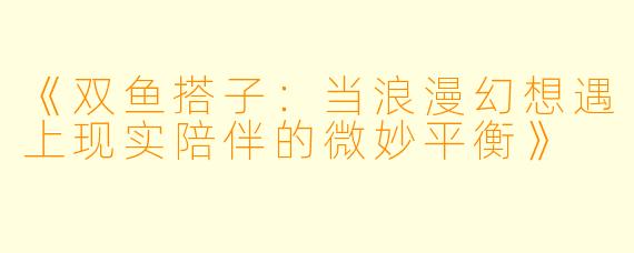 《双鱼搭子：当浪漫幻想遇上现实陪伴的微妙平衡》