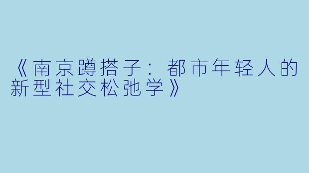 《南京蹲搭子：都市年轻人的新型社交松弛学》